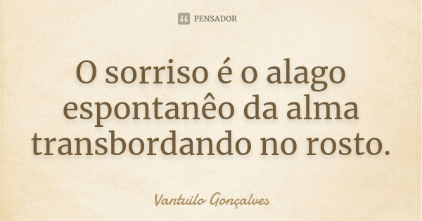 O sorriso é o alago espontanêo da alma transbordando no rosto.... Frase de Vantuilo Gonçalves.