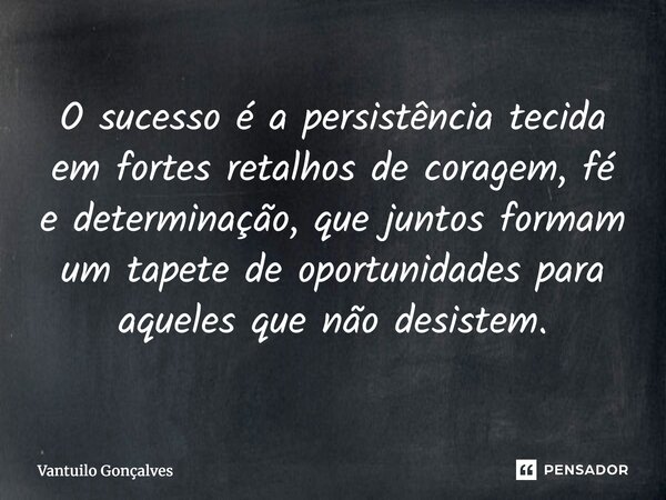 ⁠O sucesso é a persistência tecida em fortes retalhos de coragem, fé e determinação, que juntos formam um tapete de oportunidades para aqueles que não desistem.... Frase de Vantuilo Gonçalves.