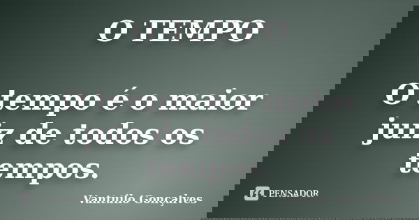 O TEMPO O tempo é o maior juiz de todos os tempos.... Frase de vantuilo Gonçalves.