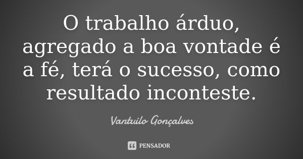 O trabalho árduo, agregado a boa vontade é a fé, terá o sucesso, como resultado inconteste.... Frase de Vantuilo Gonçalves.