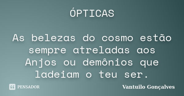 ÓPTICAS As belezas do cosmo estão sempre atreladas aos Anjos ou demônios que ladeiam o teu ser.... Frase de Vantuilo Gonçalves.