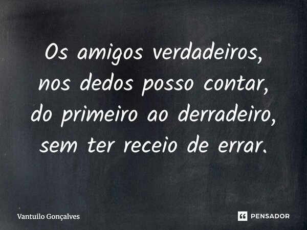 Os amigos verdadeiros, nos dedos posso contar, do primeiro ao derradeiro, sem ter receio de errar.... Frase de Vantuilo Gonçalves.