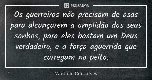 Os guerreiros não precisam de asas para alcançarem a amplidão dos seus sonhos, para eles bastam um Deus verdadeiro, e a força aguerrida que carregam no peito.... Frase de Vantuilo Gonçalves.