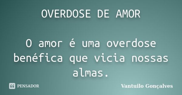 OVERDOSE DE AMOR O amor é uma overdose benéfica que vicia nossas almas.... Frase de Vantuilo Gonçalves.