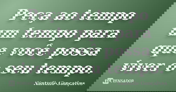 Peça ao tempo um tempo para que você possa viver o seu tempo.... Frase de Vantuilo Gonçalves.