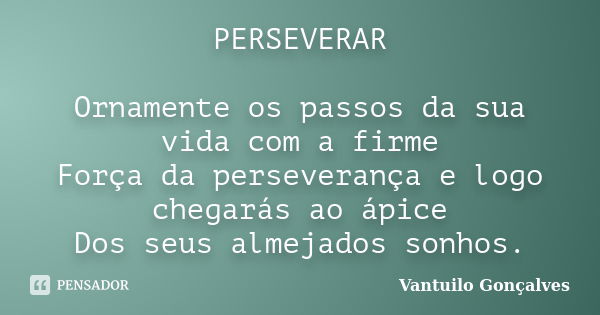 PERSEVERAR Ornamente os passos da sua vida com a firme Força da perseverança e logo chegarás ao ápice Dos seus almejados sonhos.... Frase de Vantuilo Gonçalves.