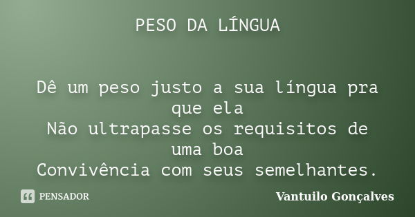 PESO DA LÍNGUA Dê um peso justo a sua língua pra que ela Não ultrapasse os requisitos de uma boa Convivência com seus semelhantes.... Frase de Vantuilo Gonçalves.