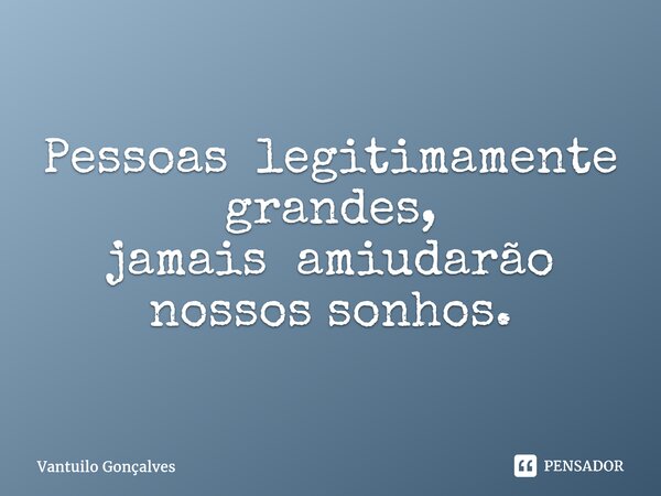 ⁠Pessoas legitimamente grandes, jamais amiudarão nossos sonhos.... Frase de Vantuilo Gonçalves.