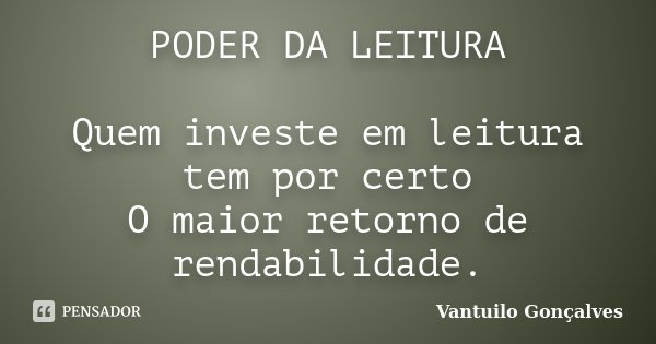PODER DA LEITURA Quem investe em leitura tem por certo O maior retorno de rendabilidade.... Frase de Vantuilo Gonçalves.