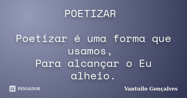POETIZAR Poetizar é uma forma que usamos, Para alcançar o Eu alheio.... Frase de Vantuilo Gonçalves.