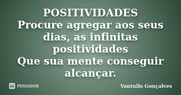 POSITIVIDADES Procure agregar aos seus dias, as infinitas positividades Que sua mente conseguir alcançar.... Frase de Vantuilo Gonçalves.