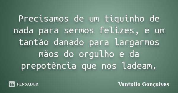 Precisamos de um tiquinho de nada para sermos felizes, e um tantão danado para largarmos mãos do orgulho e da prepotência que nos ladeam.... Frase de Vantuilo Gonçalves.