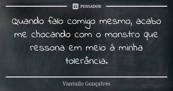 Quando falo comigo mesmo, acabo me chocando com o monstro que ressona em meio á minha tolerância.... Frase de Vantuilo Gonçalves.