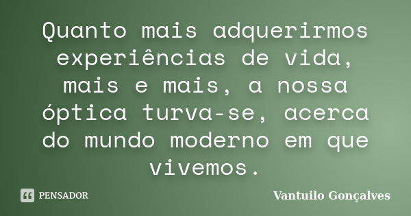 Quanto mais adquerirmos experiências de vida, mais e mais, a nossa óptica turva-se, acerca do mundo moderno em que vivemos.... Frase de Vantuilo Gonçalves.