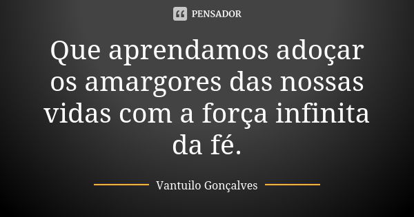 Que aprendamos adoçar os amargores das nossas vidas com a força infinita da fé.... Frase de Vantuilo Gonçalves.