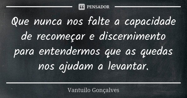 Que nunca nos falte a capacidade de recomeçar e discernimento para entendermos que as quedas nos ajudam a levantar.... Frase de Vantuilo Gonçalves.