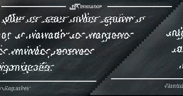 Que os seus olhos sejam o alago, a inundar as margens das minhas perenes inspirações.... Frase de Vantuilo Gonçalves.
