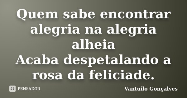 Quem sabe encontrar alegria na alegria alheia Acaba despetalando a rosa da feliciade.... Frase de Vantuilo Gonçalves.