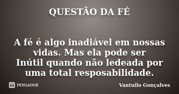 QUESTÃO DA FÉ A fé é algo inadiável em nossas vidas. Mas ela pode ser Inútil quando não ledeada por uma total resposabilidade.... Frase de vantuilo Gonçalves.