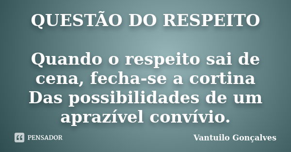 QUESTÃO DO RESPEITO Quando o respeito sai de cena, fecha-se a cortina Das possibilidades de um aprazível convívio.... Frase de Vantuilo Gonçalves.