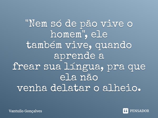 ⁠"Nem só de pão vive o homem", ele também vive, quando aprende a frear sua língua, pra que ela não venha delatar o alheio.... Frase de Vantuilo Gonçalves.