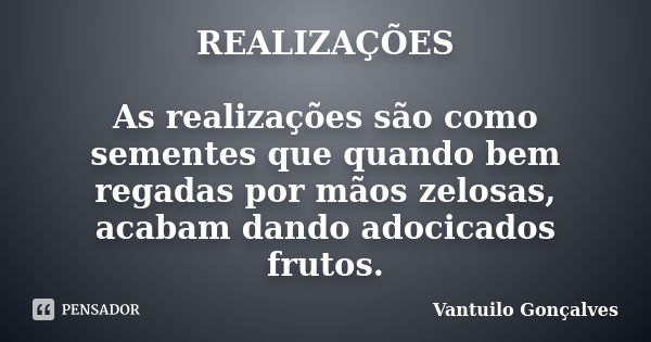 REALIZAÇÕES As realizações são como sementes que quando bem regadas por mãos zelosas, acabam dando adocicados frutos.... Frase de vantuilo Gonçalves.