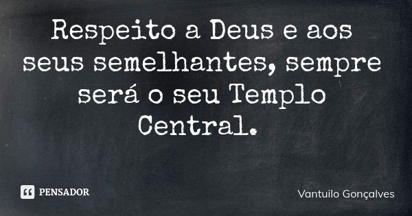 Respeito a Deus e aos seus semelhantes, sempre será o seu Templo Central.... Frase de Vantuilo Gonçalves.