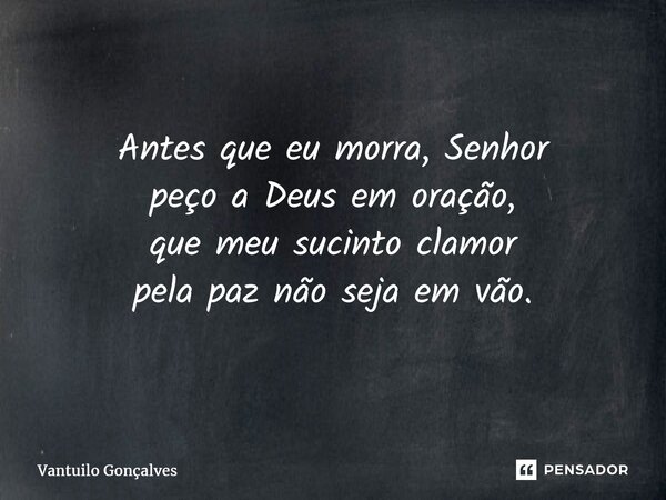 ROGO PELA PAZ Antes que eu morra, Senhor peço a Deus em oração, que meu sucinto clamor pela paz não seja em vão.... Frase de Vantuilo Gonçalves.
