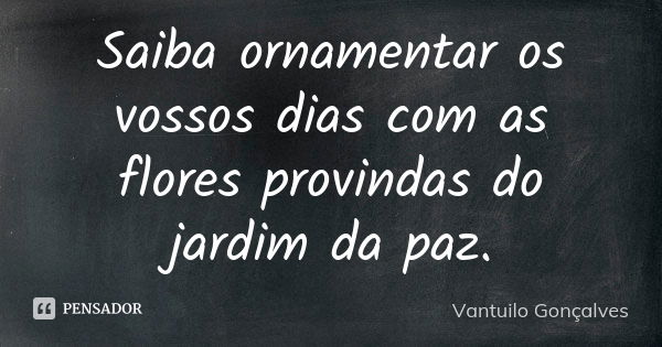 Saiba ornamentar os vossos dias com as flores provindas do jardim da paz.... Frase de Vantuilo Gonçalves.