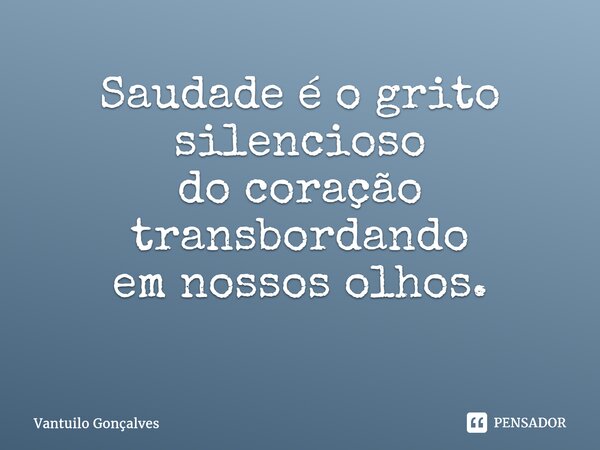 Saudade é o grito silencioso do coração transbordando em nossos olhos. ⁠... Frase de Vantuilo Gonçalves.