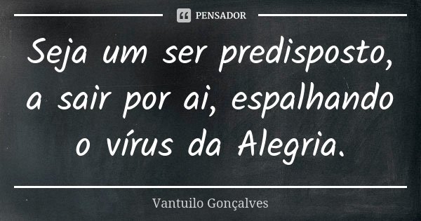 Seja um ser predisposto, a sair por ai, espalhando o vírus da Alegria.... Frase de Vantuilo Gonçalves.
