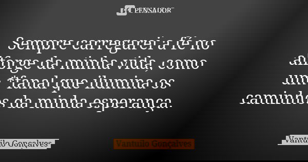 Sempre carregarei a fé no alforge da minha vida, como um *fanal que ilumina os caminhos da minha esperança.... Frase de Vantuilo Gonçalves.