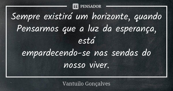 Sempre existirá um horizonte, quando Pensarmos que a luz da esperança, está empardecendo-se nas sendas do nosso viver.... Frase de Vantuilo Gonçalves.