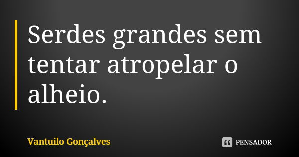 Serdes grandes sem tentar atropelar o alheio.... Frase de Vantuilo Gonçalves.