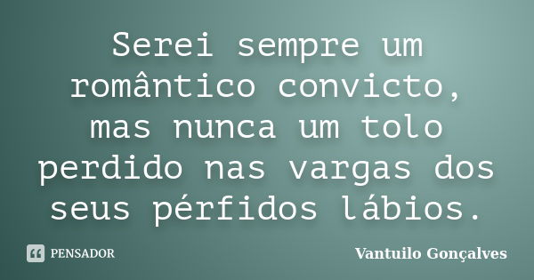 Serei sempre um romântico convicto, mas nunca um tolo perdido nas vargas dos seus pérfidos lábios.... Frase de Vantuilo Gonçalves.