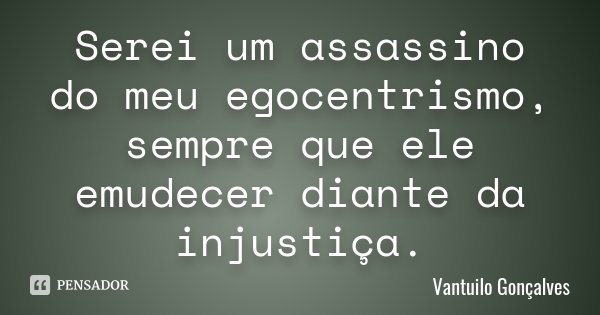 Serei um assassino do meu egocentrismo, sempre que ele emudecer diante da injustiça.... Frase de Vantuilo Gonçalves.