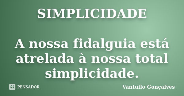 SIMPLICIDADE A nossa fidalguia está atrelada à nossa total simplicidade.... Frase de Vantuilo Gonçalves.