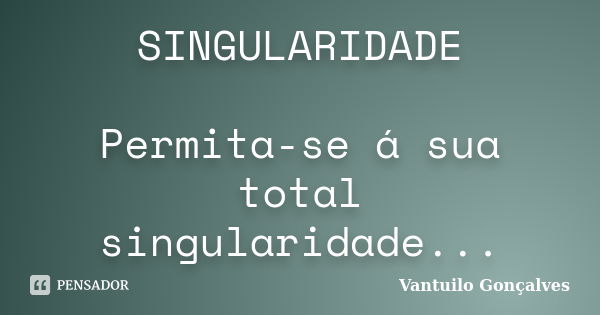 SINGULARIDADE Permita-se á sua total singularidade...... Frase de Vantuilo Gonçalves.