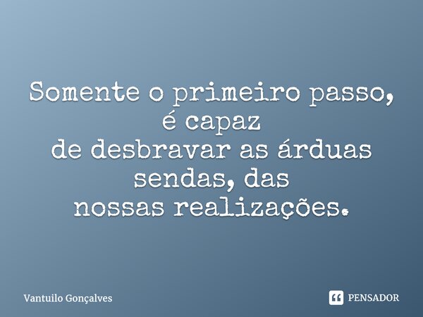 ⁠Somente o primeiro passo, é capaz de desbravar as árduas sendas, das nossas realizações.... Frase de Vantuilo Gonçalves.