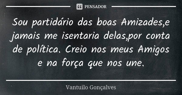 Sou partidário das boas Amizades,e jamais me isentaria delas,por conta de política. Creio nos meus Amigos e na força que nos une.... Frase de Vantuilo Gonçalves.