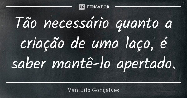 Tão necessário quanto a criação de uma laço, é saber mantê-lo apertado.... Frase de Vantuilo Gonçalves.