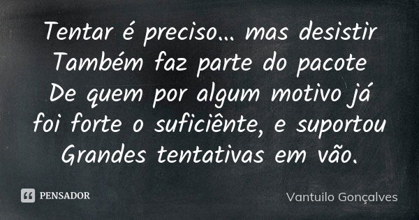 Tentar é preciso… mas desistir Também faz parte do pacote De quem por algum motivo já foi forte o suficiênte, e suportou Grandes tentativas em vão.... Frase de Vantuilo Gonçalves.