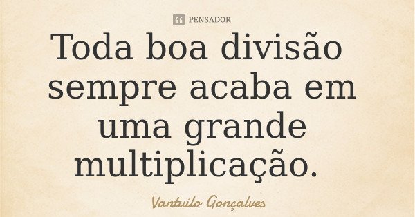 Toda boa divisão sempre acaba em uma grande multiplicação.... Frase de Vantuilo Gonçalves.
