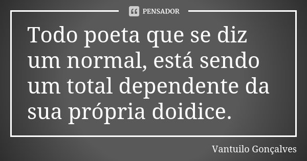 Todo poeta que se diz um normal, está sendo um total dependente da sua própria doidice.... Frase de Vantuilo Gonçalves.