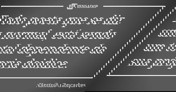Todo poeta que se diz um normal, está sendo um total dependente da sua própria doidice.... Frase de Vantuilo Gonçalves.