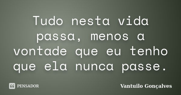 Tudo nesta vida passa, menos a vontade que eu tenho que ela nunca passe.... Frase de Vantuilo Gonçalves.