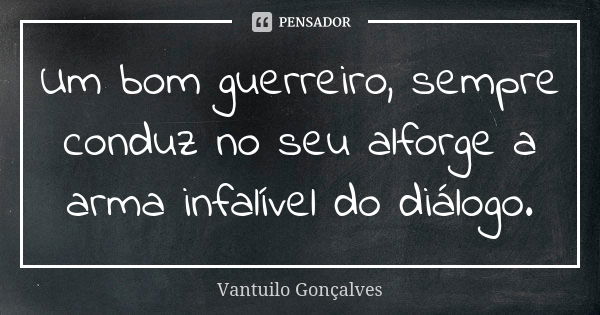 Um bom guerreiro, sempre conduz no seu alforge a arma infalível do diálogo.... Frase de Vantuilo Gonçalves.