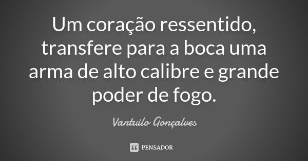 Um coração ressentido, transfere para a boca uma arma de alto calibre e grande poder de fogo.... Frase de Vantuilo Gonçalves.