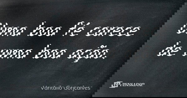 Uma boa fé carece de uma boa ação.... Frase de Vantuilo Gonçalves.