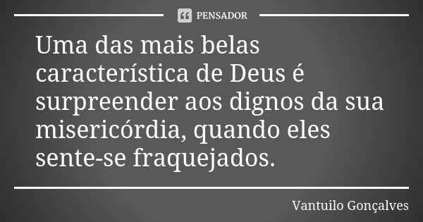 Uma das mais belas característica de Deus é surpreender aos dignos da sua misericórdia, quando eles sente-se fraquejados.... Frase de Vantuilo Gonçalves.